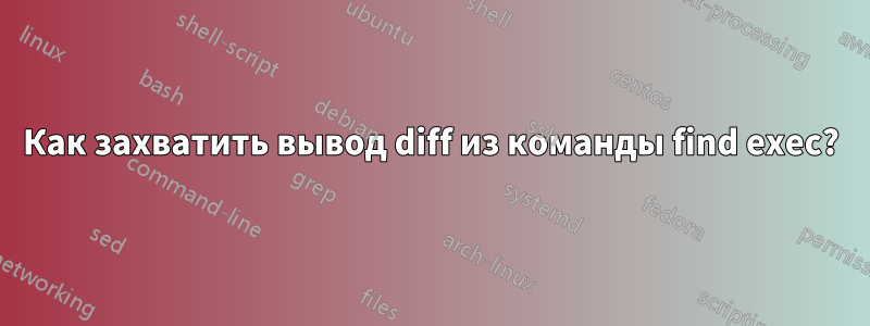 Как захватить вывод diff из команды find exec?