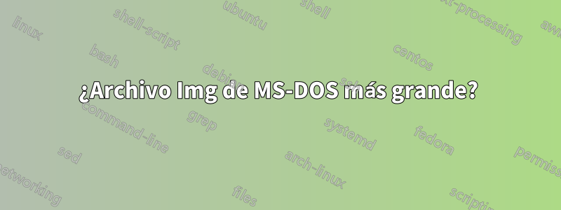 ¿Archivo Img de MS-DOS más grande?