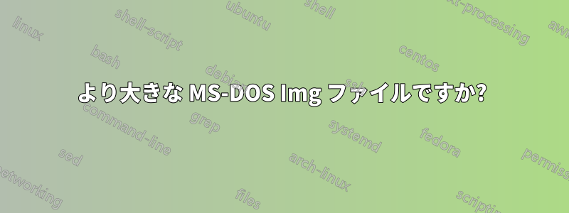 より大きな MS-DOS Img ファイルですか?