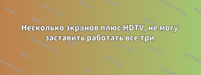 Несколько экранов плюс HDTV, не могу заставить работать все три