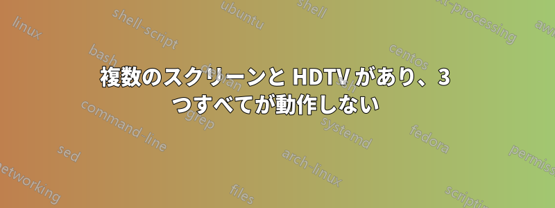 複数のスクリーンと HDTV があり、3 つすべてが動作しない