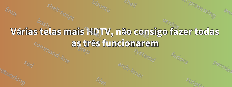 Várias telas mais HDTV, não consigo fazer todas as três funcionarem