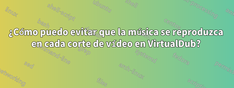 ¿Cómo puedo evitar que la música se reproduzca en cada corte de vídeo en VirtualDub?