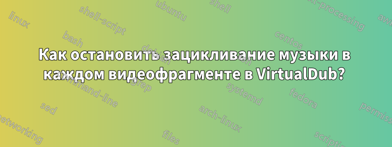 Как остановить зацикливание музыки в каждом видеофрагменте в VirtualDub?