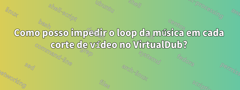 Como posso impedir o loop da música em cada corte de vídeo no VirtualDub?