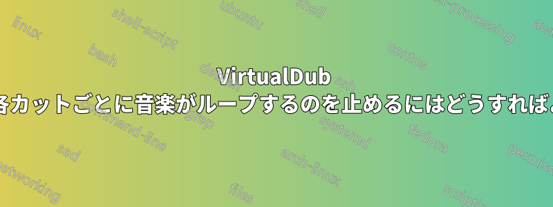 VirtualDub でビデオの各カットごとに音楽がループするのを止めるにはどうすればよいですか?