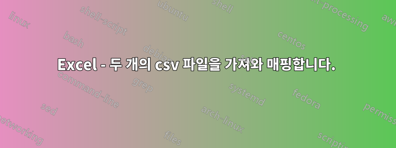 Excel - 두 개의 csv 파일을 가져와 매핑합니다.