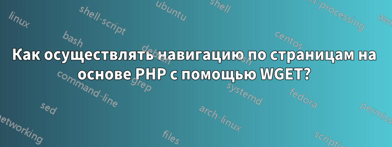 Как осуществлять навигацию по страницам на основе PHP с помощью WGET?