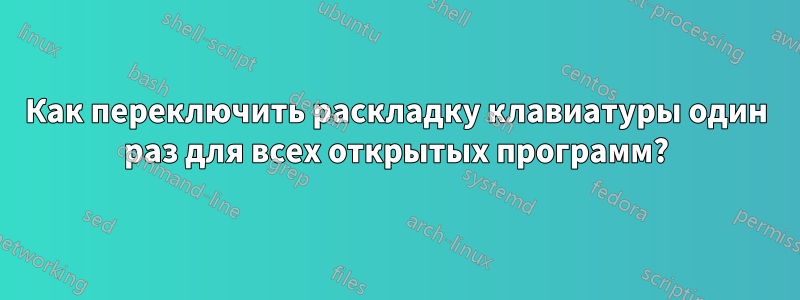 Как переключить раскладку клавиатуры один раз для всех открытых программ?