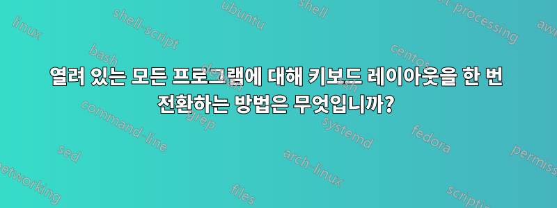 열려 있는 모든 프로그램에 대해 키보드 레이아웃을 한 번 전환하는 방법은 무엇입니까?