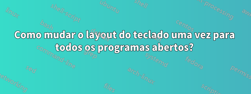 Como mudar o layout do teclado uma vez para todos os programas abertos?