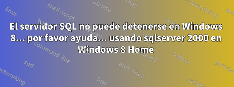 El servidor SQL no puede detenerse en Windows 8... por favor ayuda... usando sqlserver 2000 en Windows 8 Home