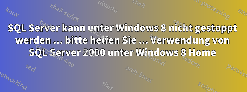 SQL Server kann unter Windows 8 nicht gestoppt werden ... bitte helfen Sie ... Verwendung von SQL Server 2000 unter Windows 8 Home