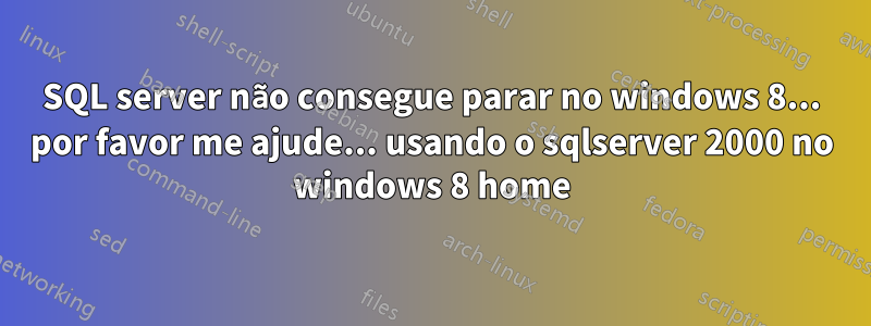 SQL server não consegue parar no windows 8... por favor me ajude... usando o sqlserver 2000 no windows 8 home