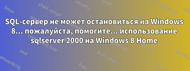 SQL-сервер не может остановиться на Windows 8... пожалуйста, помогите... использование sqlserver 2000 на Windows 8 Home