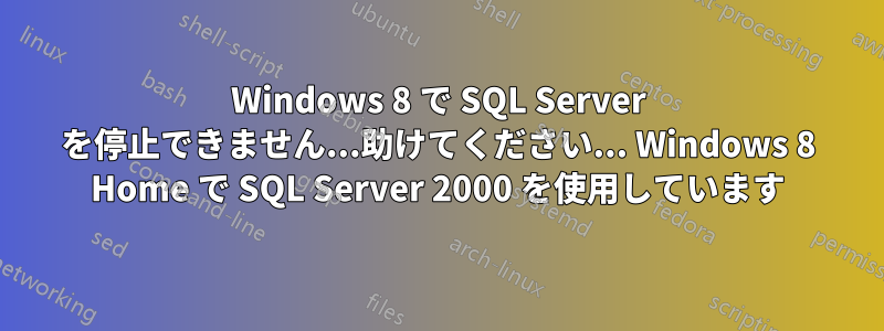 Windows 8 で SQL Server を停止できません...助けてください... Windows 8 Home で SQL Server 2000 を使用しています