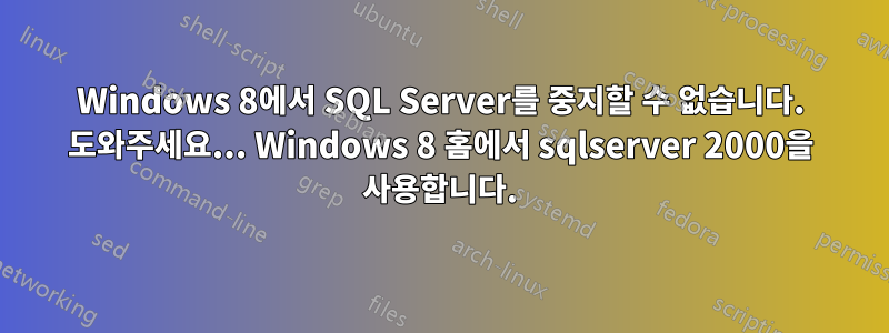 Windows 8에서 SQL Server를 중지할 수 없습니다. 도와주세요... Windows 8 홈에서 sqlserver 2000을 사용합니다.