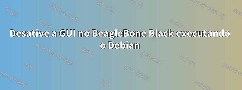 Desative a GUI no BeagleBone Black executando o Debian