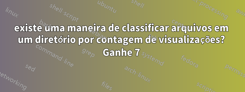 existe uma maneira de classificar arquivos em um diretório por contagem de visualizações? Ganhe 7