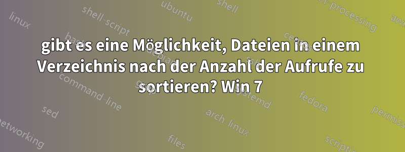 gibt es eine Möglichkeit, Dateien in einem Verzeichnis nach der Anzahl der Aufrufe zu sortieren? Win 7