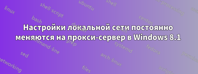 Настройки локальной сети постоянно меняются на прокси-сервер в Windows 8.1