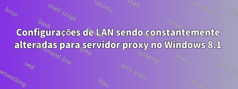 Configurações de LAN sendo constantemente alteradas para servidor proxy no Windows 8.1