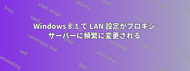 Windows 8.1 で LAN 設定がプロキシ サーバーに頻繁に変更される