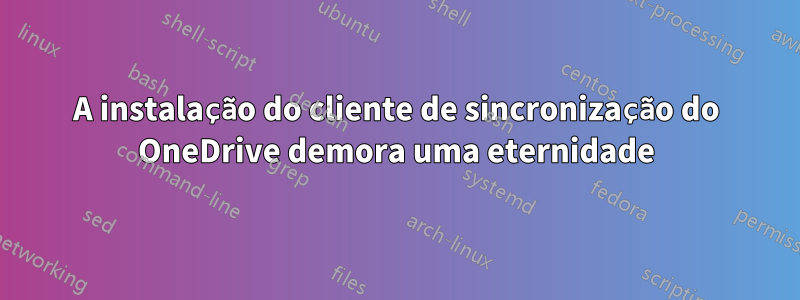 A instalação do cliente de sincronização do OneDrive demora uma eternidade