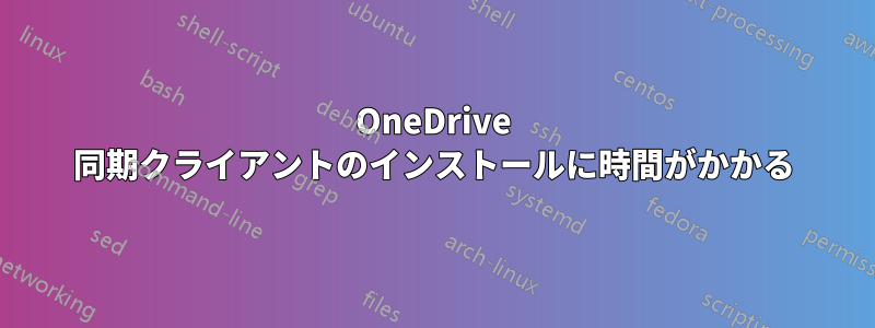 OneDrive 同期クライアントのインストールに時間がかかる