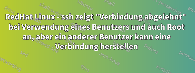 RedHat Linux - ssh zeigt "Verbindung abgelehnt" bei Verwendung eines Benutzers und auch Root an, aber ein anderer Benutzer kann eine Verbindung herstellen