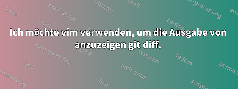 Ich möchte vim verwenden, um die Ausgabe von anzuzeigen git diff.