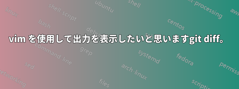 vim を使用して出力を表示したいと思いますgit diff。