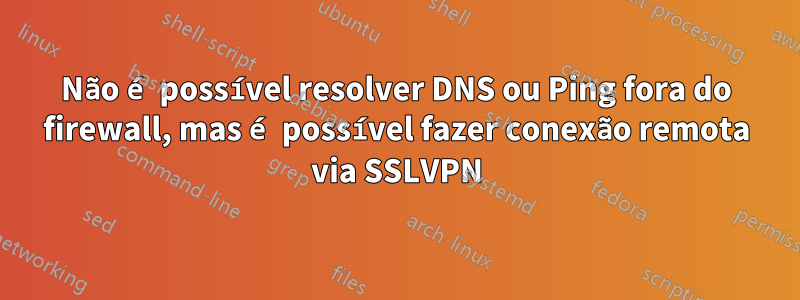 Não é possível resolver DNS ou Ping fora do firewall, mas é possível fazer conexão remota via SSLVPN