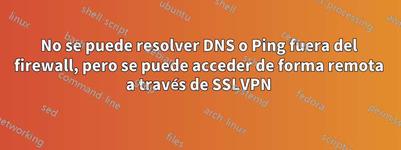 No se puede resolver DNS o Ping fuera del firewall, pero se puede acceder de forma remota a través de SSLVPN