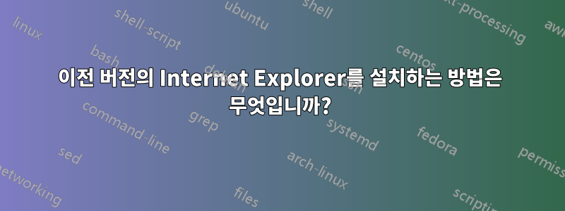 이전 버전의 Internet Explorer를 설치하는 방법은 무엇입니까?