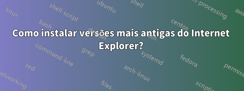 Como instalar versões mais antigas do Internet Explorer?