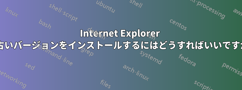 Internet Explorer の古いバージョンをインストールするにはどうすればいいですか?