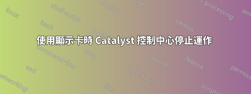 使用顯示卡時 Catalyst 控制中心停止運作