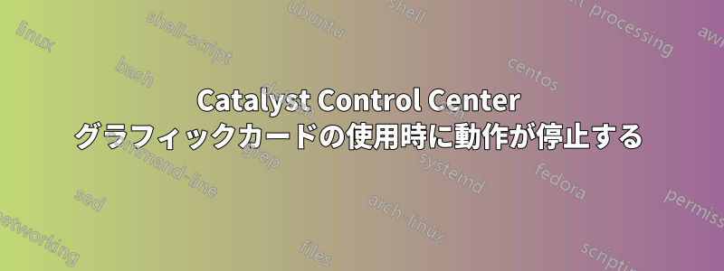 Catalyst Control Center グラフィックカードの使用時に動作が停止する