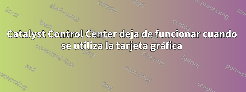 Catalyst Control Center deja de funcionar cuando se utiliza la tarjeta gráfica