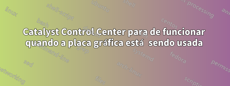 Catalyst Control Center para de funcionar quando a placa gráfica está sendo usada