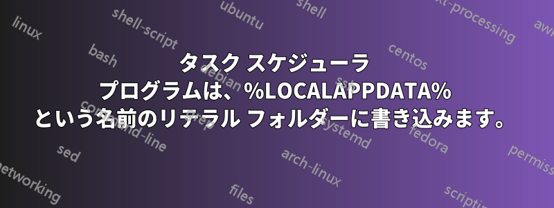 タスク スケジューラ プログラムは、%LOCALAPPDATA% という名前のリテラル フォルダーに書き込みます。