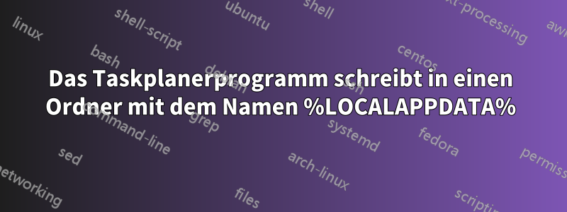 Das Taskplanerprogramm schreibt in einen Ordner mit dem Namen %LOCALAPPDATA%