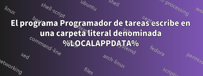 El programa Programador de tareas escribe en una carpeta literal denominada %LOCALAPPDATA%