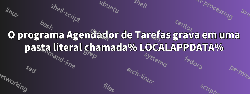 O programa Agendador de Tarefas grava em uma pasta literal chamada% LOCALAPPDATA%