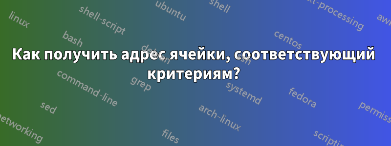 Как получить адрес ячейки, соответствующий критериям?