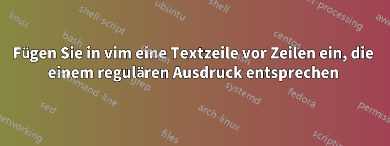 Fügen Sie in vim eine Textzeile vor Zeilen ein, die einem regulären Ausdruck entsprechen