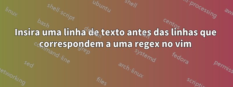 Insira uma linha de texto antes das linhas que correspondem a uma regex no vim