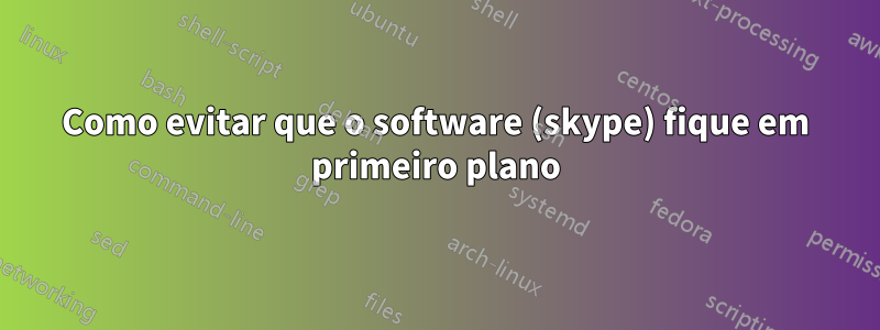 Como evitar que o software (skype) fique em primeiro plano