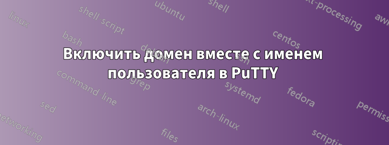 Включить домен вместе с именем пользователя в PuTTY